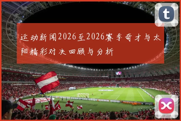 运动新闻2026至2026赛季奇才与太阳精彩对决回顾与分析