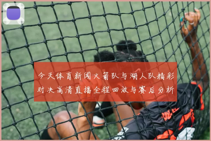 今天体育新闻火箭队与湖人队精彩对决高清直播全程回放与赛后分析