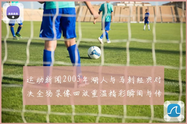 运动新闻2003年湖人与马刺经典对决全场录像回放重温精彩瞬间与传奇球员表现