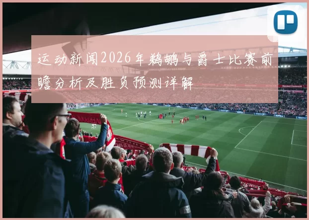 运动新闻2026年鹈鹕与爵士比赛前瞻分析及胜负预测详解