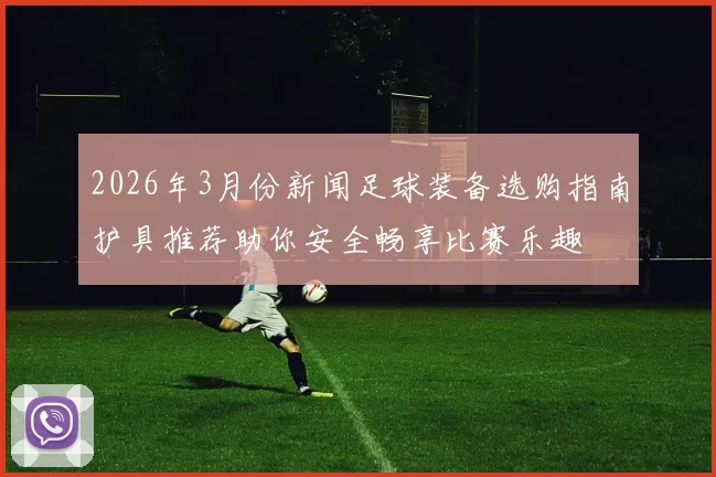 2026年3月份新闻足球装备选购指南护具推荐助你安全畅享比赛乐趣